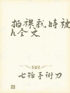 拍裸戏时被c了h全文