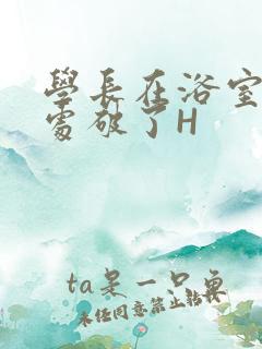 学长在浴室把我处破了H