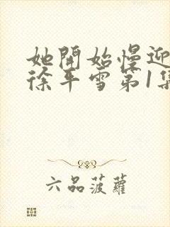 她开始慢迎迎合徐平雪第1集