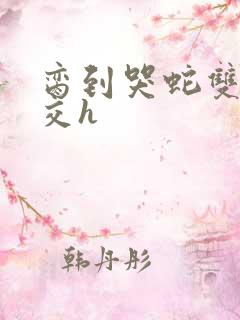 脔到哭蛇双根宫交h