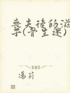 丧夫后的滋润日子(骨生迷)