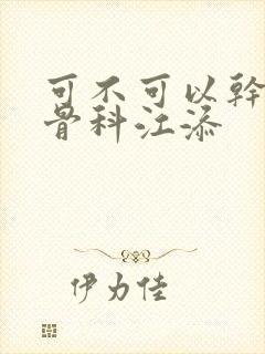 可不可以干湿你骨科江添