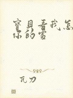 宝贝看我怎么破你的处