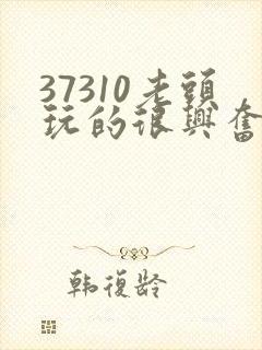 37310老头玩的很兴奋