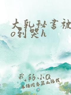 大乳秘书被cao到哭h