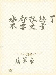 水都拉丝了还说不要文章