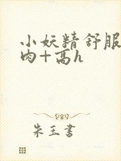 小妖精舒服吗+肉+高h