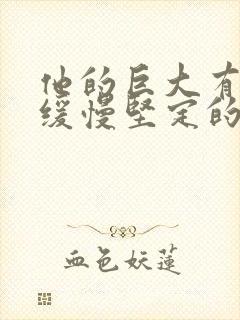 他的巨大有力而缓慢坚定的挺