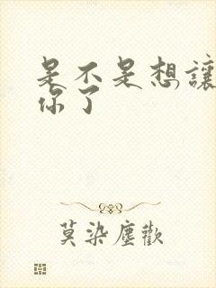 是不是想让我弄你了