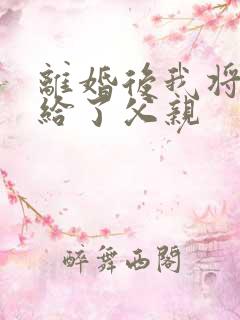 离婚后我将自己给了父亲