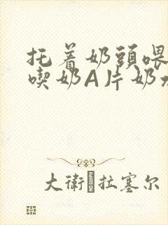 托着奶头喂男人吃奶A片奶水