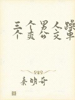 三个男人躁我一个爽公交车上