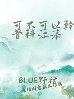 可不可以干湿你骨科江添