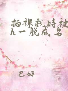 拍裸戏时被c了h一脱成名