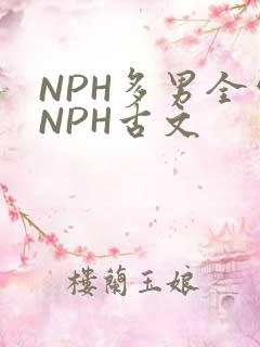 NPH多男全处NPH古文