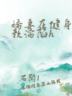 娇妻在健身房调教沦陷h