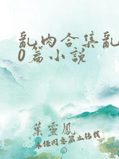 乱肉合集乱500篇小说