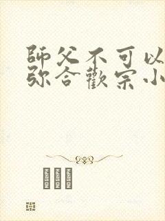 师父不可以限弥弥合欢宗小说