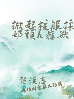 掀起校服揉她的奶头h瘾欲