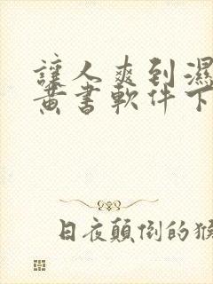 让人爽到湿的小黄书软件下载