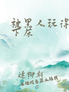 被黑人玩得不能下床