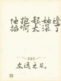 他抱起她边走边插啊太深了