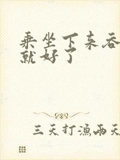 乘坐下来吞下去就好了