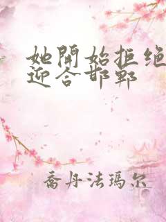 她开始拒绝慢迎迎合邯郸