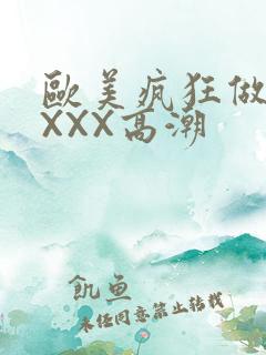 欧美疯狂做爰XXXX高潮