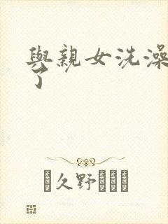 与亲女洗澡时伦了