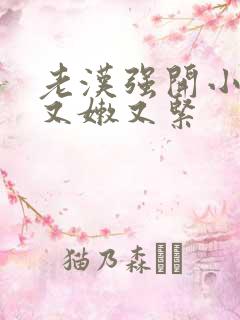 老汉强开小嫩苞又嫩又紧