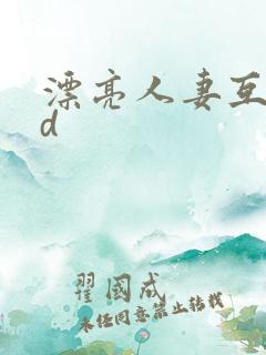 漂亮人妻互换hd