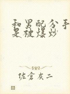 和男配分手后总是被爆炒