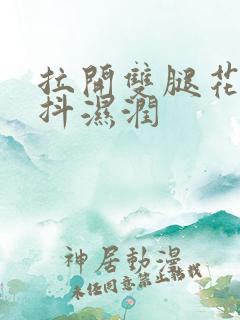 拉开双腿花蒂颤抖湿润