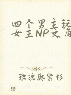 四个男主玩一个女主NP文角