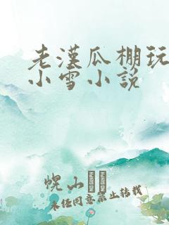 老汉瓜棚玩小丹小雪小说