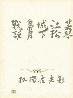 战枭城江芸媚小说月下松琴