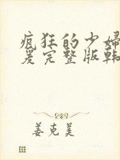 疯狂的少妇2做爰完整版韩国