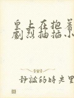 皇上在抱着皇后剧烈抽插小说