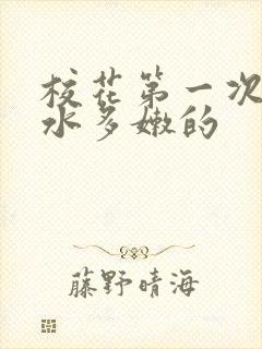 校花第一次真紧水多嫩的
