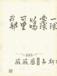 我可以尝一下你那里吗球球