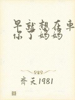 早就想在车里要你了妈妈