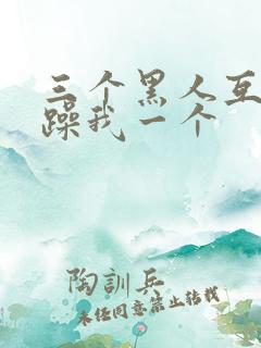 三个黑人互换着躁我一个