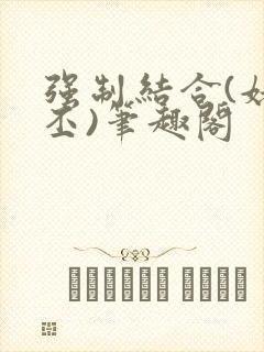 强制结合(姥啬丕)笔趣阁