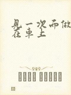 见一次面做3次在车上