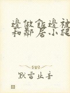 边做饭边被躁我和邻居小爬爬