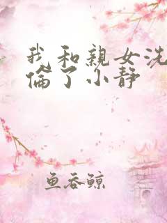 我和亲女洗澡时伦了小静