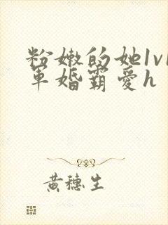 粉嫩的她1v1军婚霸爱h