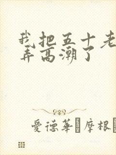 我把五十老女人弄高潮了