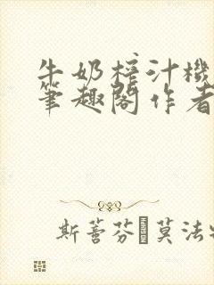 牛奶榨汁机po笔趣阁作者